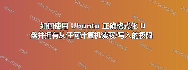 如何使用 Ubuntu 正确格式化 U 盘并拥有从任何计算机读取/写入的权限 