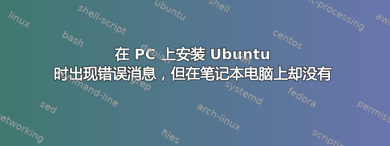 在 PC 上安装 Ubuntu 时出现错误消息，但在笔记本电脑上却没有