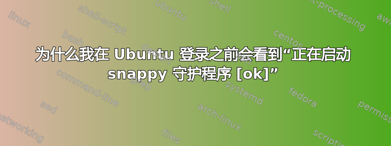 为什么我在 Ubuntu 登录之前会看到“正在启动 snappy 守护程序 [ok]”