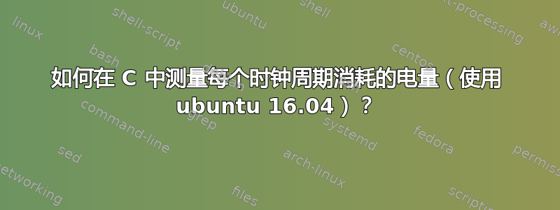 如何在 C 中测量每个时钟周期消耗的电量（使用 ubuntu 16.04）？