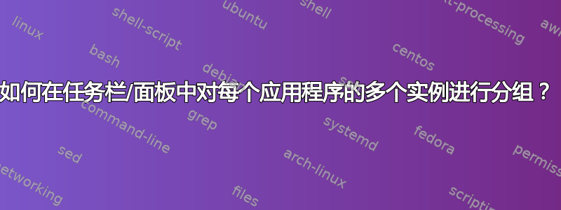 如何在任务栏/面板中对每个应用程序的多个实例进行分组？