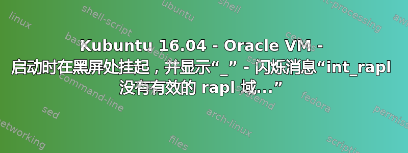 Kubuntu 16.04 - Oracle VM - 启动时在黑屏处挂起，并显示“_” - 闪烁消息“int_rapl 没有有效的 rapl 域...”