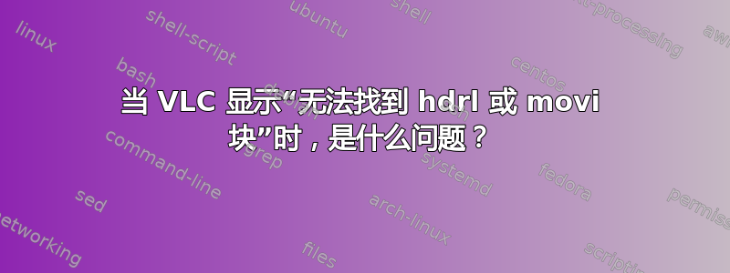 当 VLC 显示“无法找到 hdrl 或 movi 块”时，是什么问题？