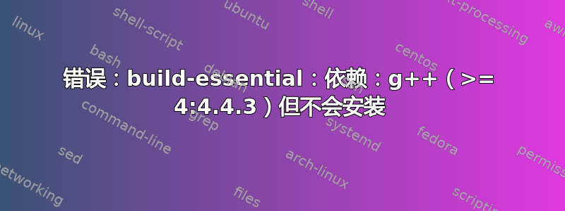 错误：build-essential：依赖：g++（>= 4:4.4.3）但不会安装