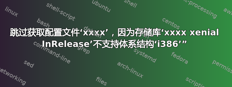 跳过获取配置文件‘xxxx’，因为存储库‘xxxx xenial InRelease’不支持体系结构‘i386’”