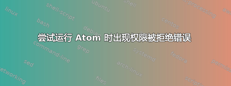 尝试运行 Atom 时出现权限被拒绝错误