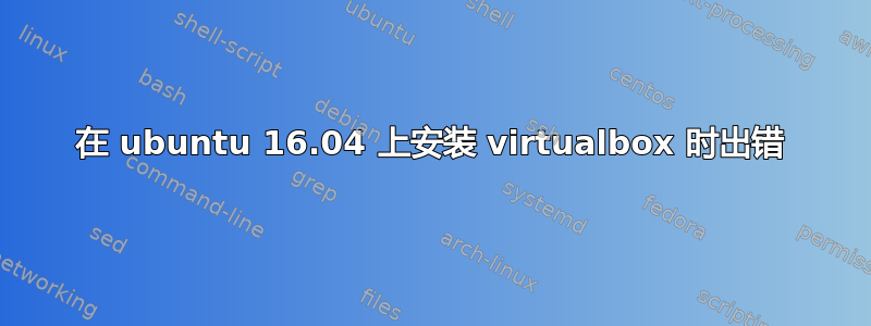 在 ubuntu 16.04 上安装 virtualbox 时出错