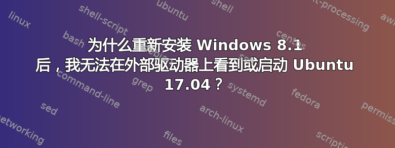 为什么重新安装 Windows 8.1 后，我无法在外部驱动器上看到或启动 Ubuntu 17.04？