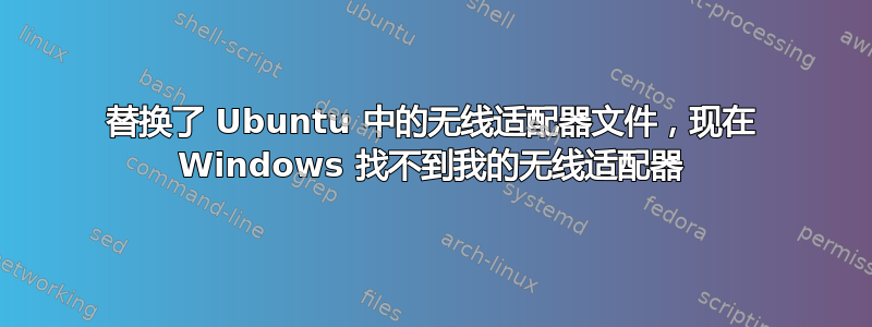 替换了 Ubuntu 中的无线适配器文件，现在 Windows 找不到我的无线适配器