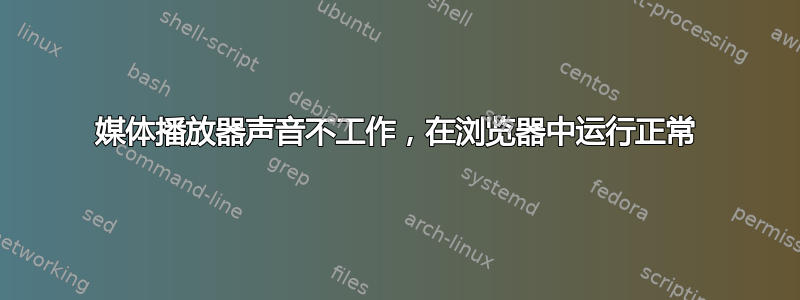 媒体播放器声音不工作，在浏览器中运行正常