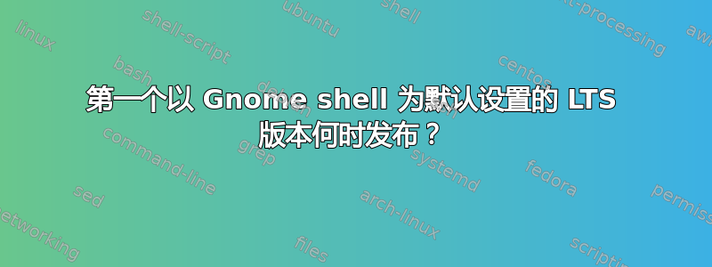 第一个以 Gnome shell 为默认设置的 LTS 版本何时发布？