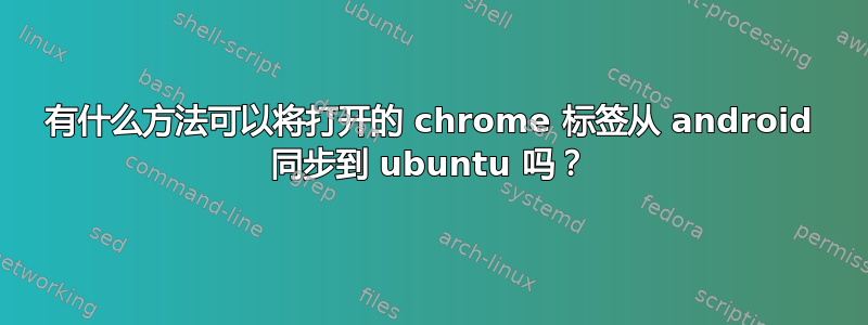 有什么方法可以将打开的 chrome 标签从 android 同步到 ubuntu 吗？