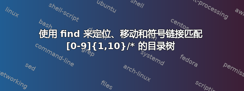 使用 find 来定位、移动和符号链接匹配 [0-9]{1,10}/* 的目录树