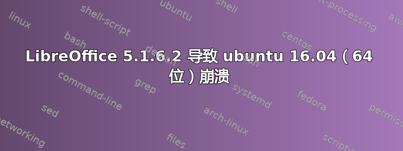 LibreOffice 5.1.6.2 导致 ubuntu 16.04（64 位）崩溃