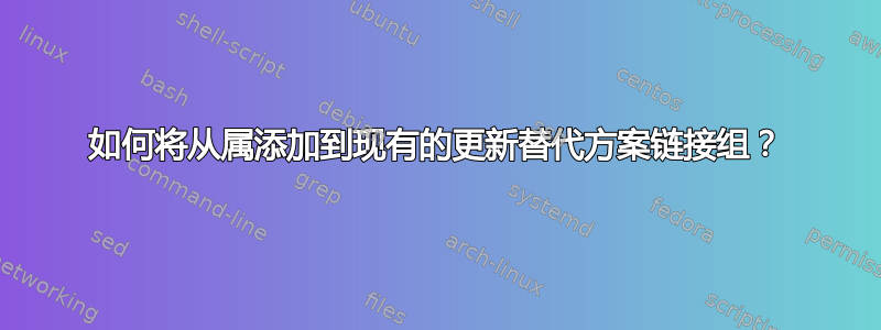 如何将从属添加到现有的更新替代方案链接组？