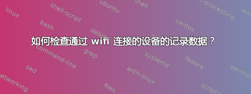 如何检查通过 wifi 连接的设备的记录数据？