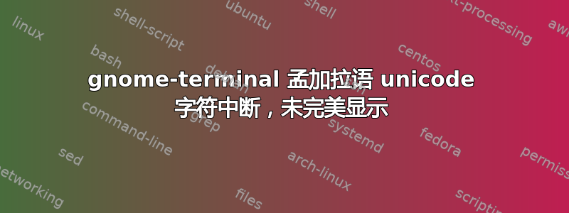 gnome-terminal 孟加拉语 unicode 字符中断，未完美显示