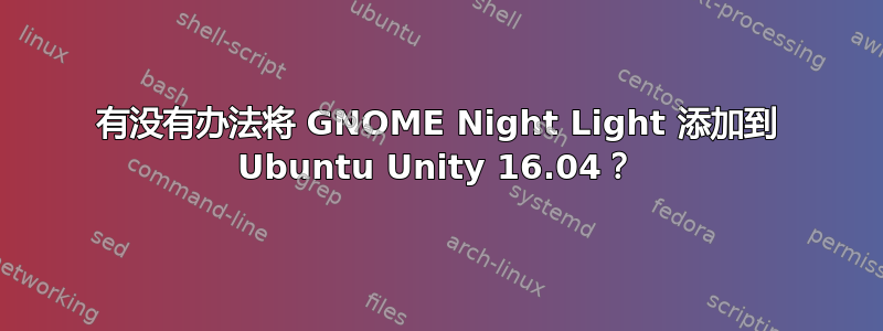 有没有办法将 GNOME Night Light 添加到 Ubuntu Unity 16.04？