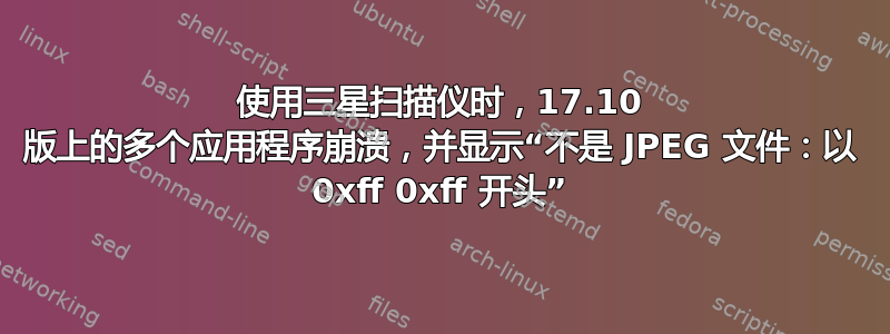 使用三星扫描仪时，17.10 版上的多个应用程序崩溃，并显示“不是 JPEG 文件：以 0xff 0xff 开头”