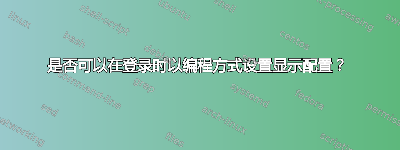 是否可以在登录时以编程方式设置显示配置？