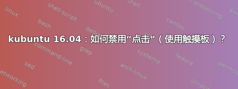 kubuntu 16.04：如何禁用“点击”（使用触摸板）？