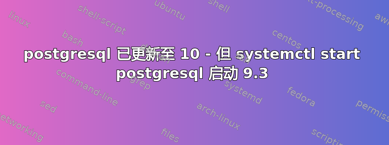 postgresql 已更新至 10 - 但 systemctl start postgresql 启动 9.3