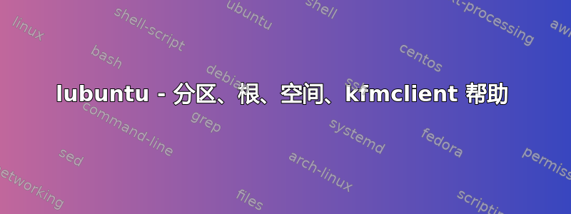 lubuntu - 分区、根、空间、kfmclient 帮助