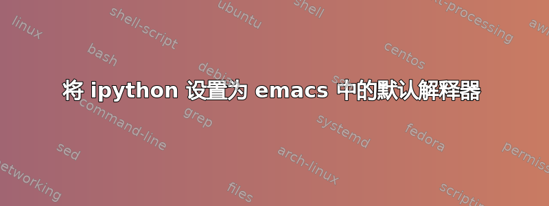 将 ipython 设置为 emacs 中的默认解释器