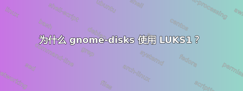 为什么 gnome-disks 使用 LUKS1？