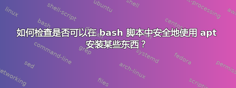 如何检查是否可以在 bash 脚本中安全地使用 apt 安装某些东西？