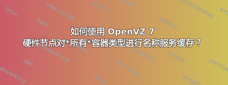 如何使用 OpenVZ 7 硬件节点对*所有*容器类型进行名称服务缓存？