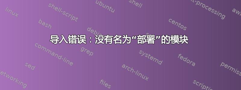 导入错误：没有名为“部署”的模块