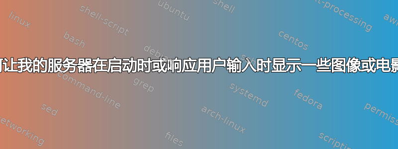 如何让我的服务器在启动时或响应用户输入时显示一些图像或电影？