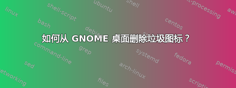 如何从 GNOME 桌面删除垃圾图标？