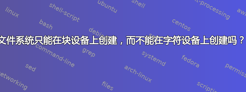 文件系统只能在块设备上创建，而不能在字符设备上创建吗？