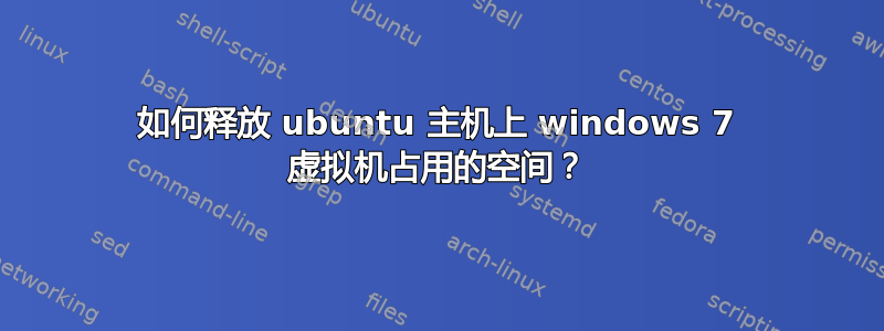 如何释放 ubuntu 主机上 windows 7 虚拟机占用的空间？