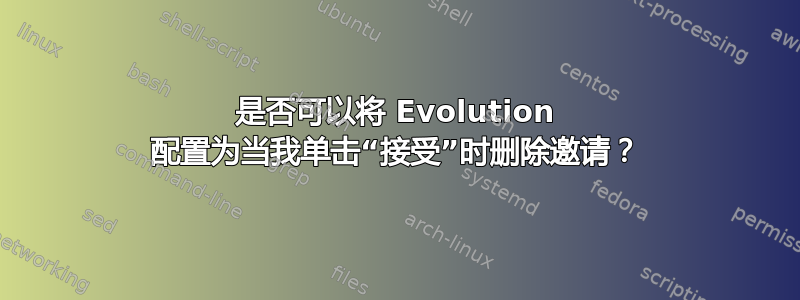 是否可以将 Evolution 配置为当我单击“接受”时删除邀请？