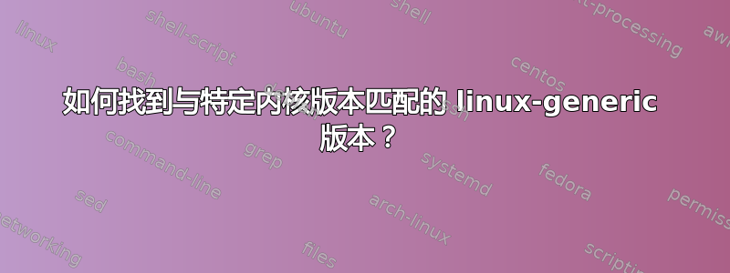 如何找到与特定内核版本匹配的 linux-generic 版本？