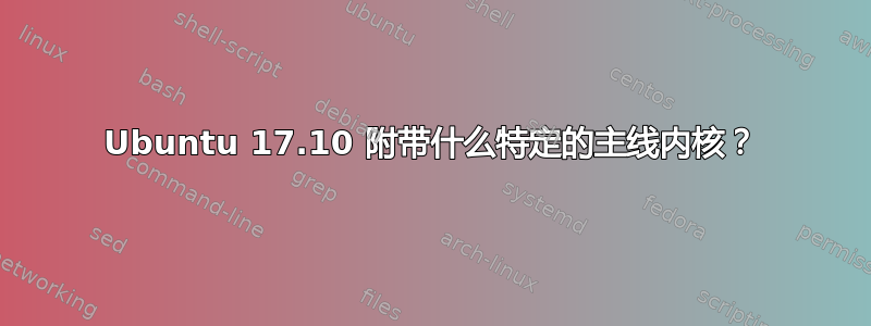 Ubuntu 17.10 附带什么特定的主线内核？