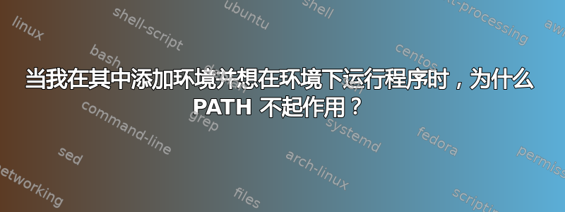 当我在其中添加环境并想在环境下运行程序时，为什么 PATH 不起作用？