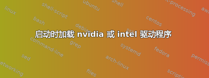 启动时加载 nvidia 或 intel 驱动程序