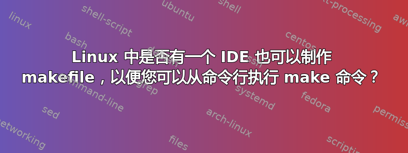 Linux 中是否有一个 IDE 也可以制作 makefile，以便您可以从命令行执行 make 命令？