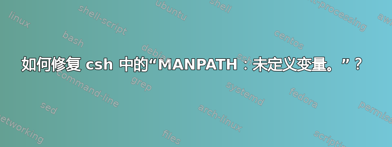 如何修复 csh 中的“MANPATH：未定义变量。”？