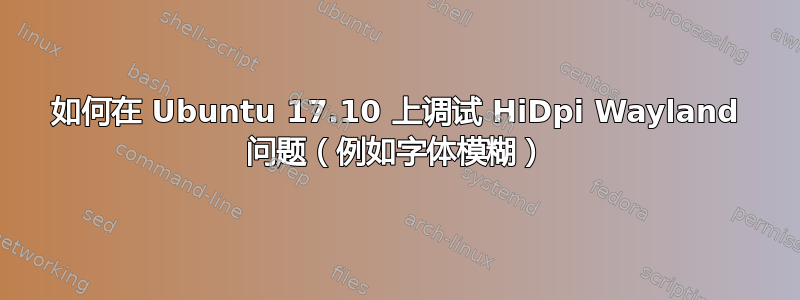 如何在 Ubuntu 17.10 上调试 HiDpi Wayland 问题（例如字体模糊）