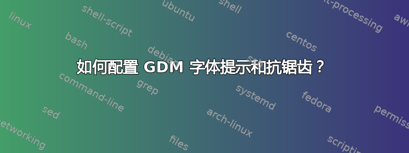 如何配置 GDM 字体提示和抗锯齿？