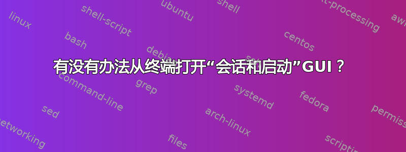 有没有办法从终端打开“会话和启动”GUI？