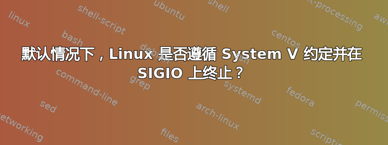 默认情况下，Linux 是否遵循 System V 约定并在 SIGIO 上终止？