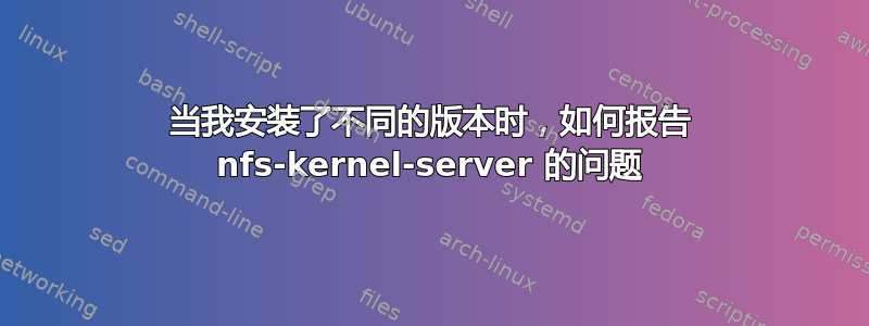 当我安装了不同的版本时，如何报告 nfs-kernel-server 的问题