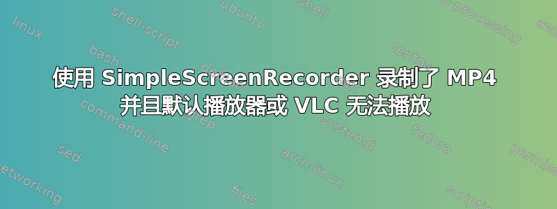 使用 SimpleScreenRecorder 录制了 MP4 并且默认播放器或 VLC 无法播放