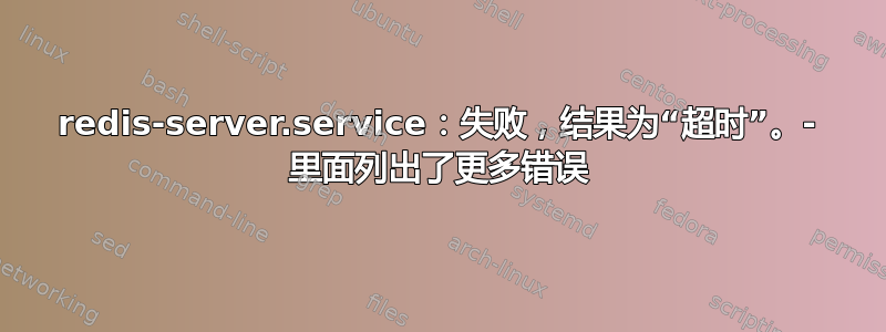 redis-server.service：失败，结果为“超时”。- 里面列出了更多错误